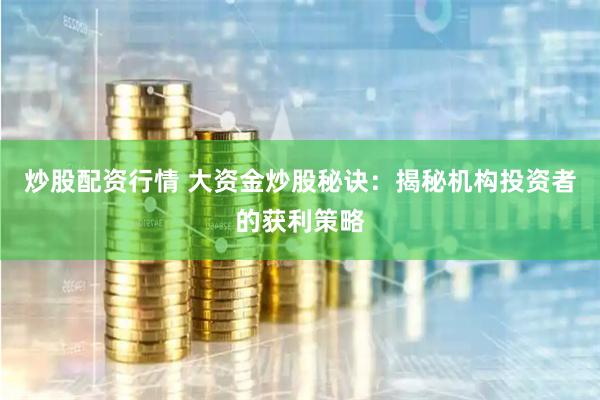 炒股配资行情 大资金炒股秘诀：揭秘机构投资者的获利策略