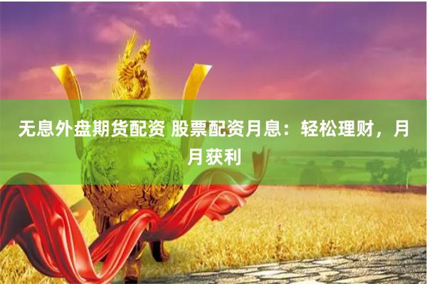 无息外盘期货配资 股票配资月息：轻松理财，月月获利