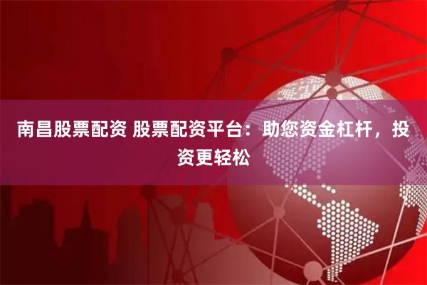 南昌股票配资 股票配资平台：助您资金杠杆，投资更轻松
