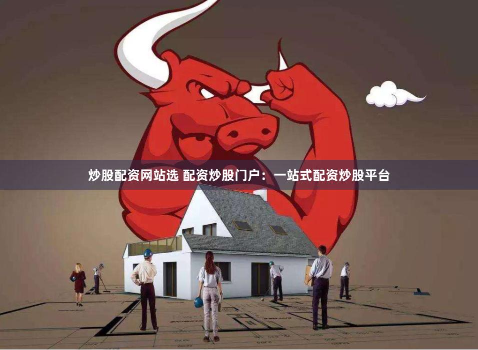 炒股配资网站选 配资炒股门户：一站式配资炒股平台