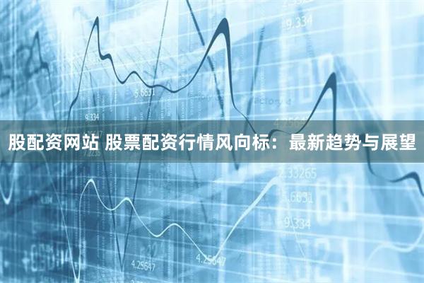 股配资网站 股票配资行情风向标：最新趋势与展望