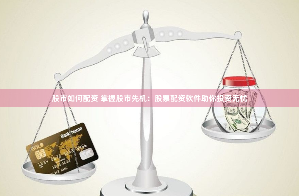 股市如何配资 掌握股市先机：股票配资软件助你投资无忧