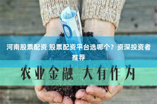 河南股票配资 股票配资平台选哪个？资深投资者推荐