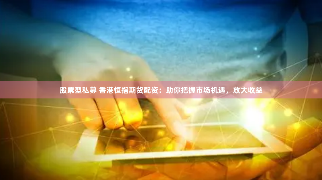 股票型私募 香港恒指期货配资：助你把握市场机遇，放大收益