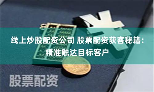线上炒股配资公司 股票配资获客秘籍：精准触达目标客户