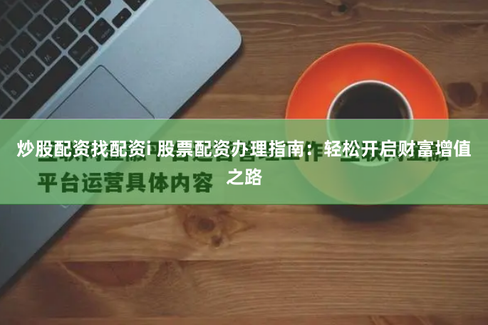 炒股配资找配资i 股票配资办理指南：轻松开启财富增值之路