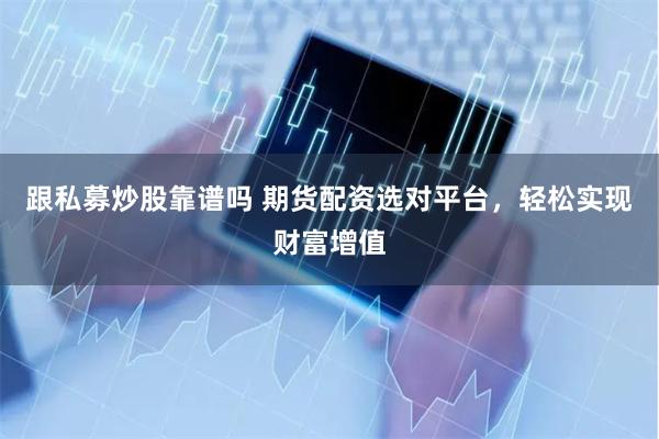 跟私募炒股靠谱吗 期货配资选对平台，轻松实现财富增值