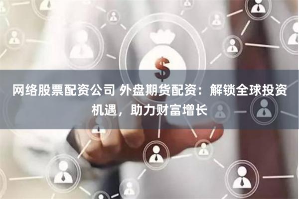 网络股票配资公司 外盘期货配资：解锁全球投资机遇，助力财富增长
