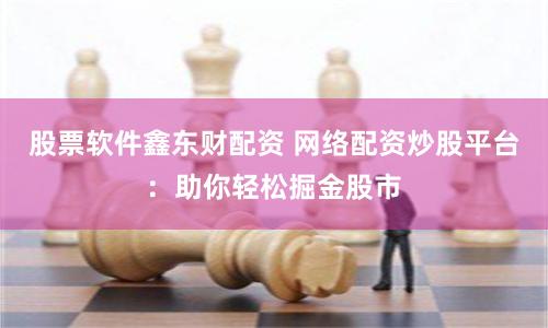 股票软件鑫东财配资 网络配资炒股平台：助你轻松掘金股市