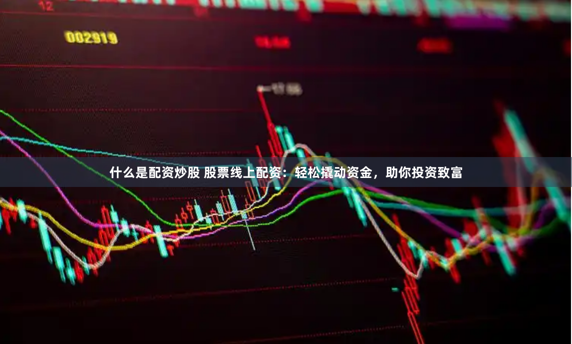 什么是配资炒股 股票线上配资：轻松撬动资金，助你投资致富