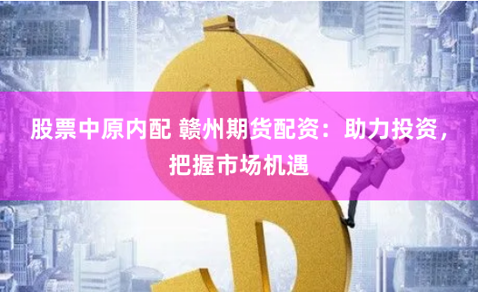 股票中原内配 赣州期货配资：助力投资，把握市场机遇