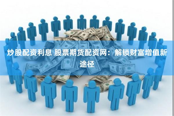 炒股配资利息 股票期货配资网：解锁财富增值新途径