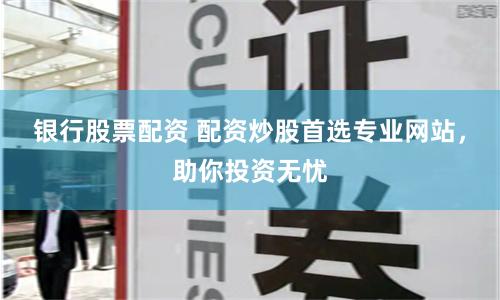 银行股票配资 配资炒股首选专业网站，助你投资无忧