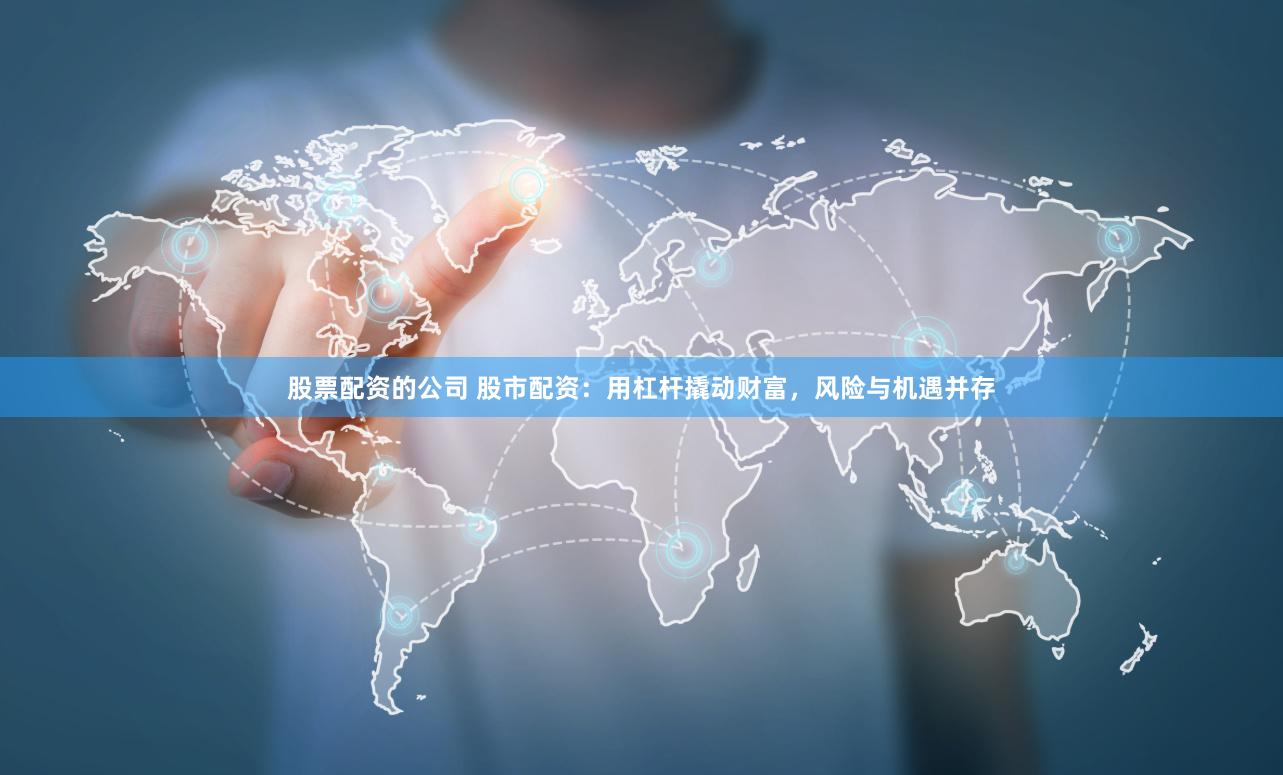 股票配资的公司 股市配资：用杠杆撬动财富，风险与机遇并存