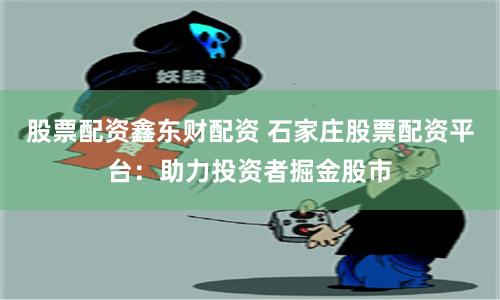 股票配资鑫东财配资 石家庄股票配资平台：助力投资者掘金股市
