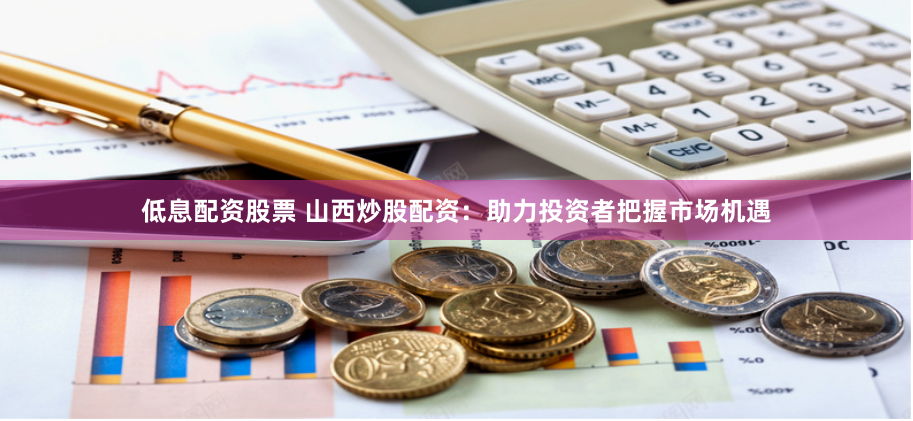 低息配资股票 山西炒股配资：助力投资者把握市场机遇