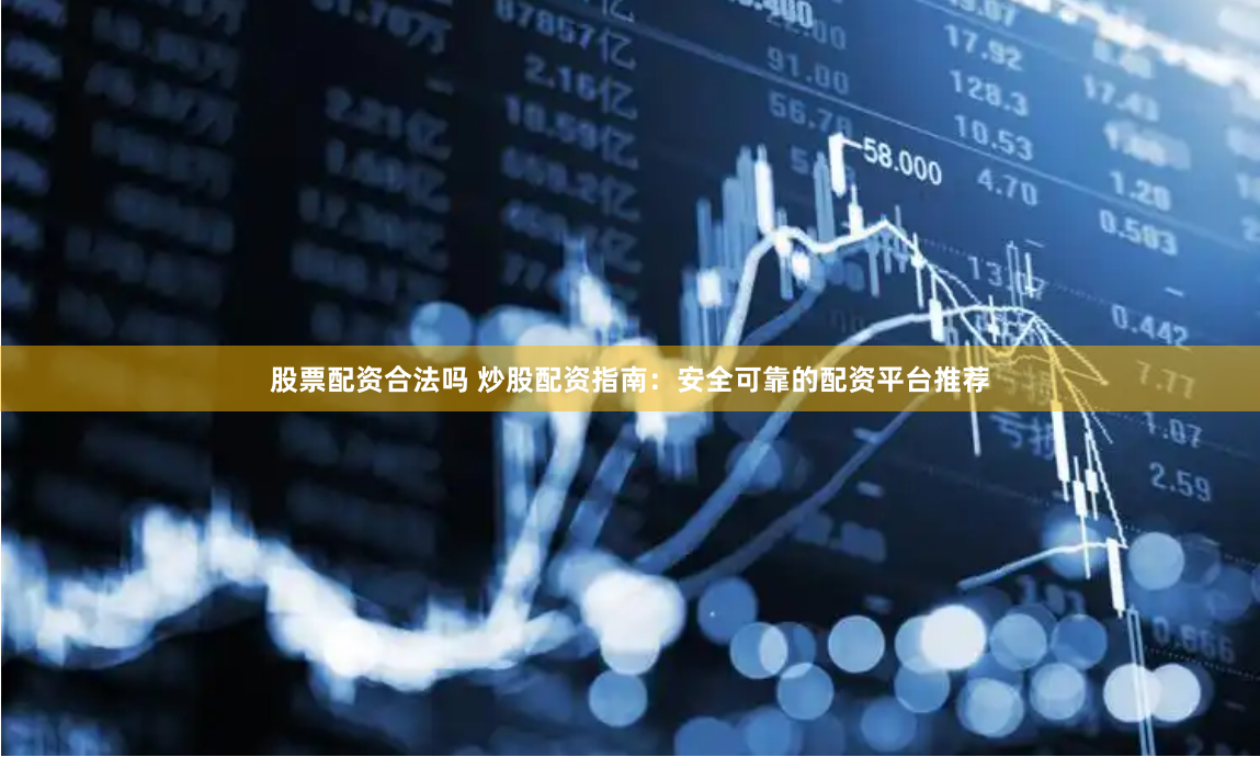 股票配资合法吗 炒股配资指南:安全可靠的配资平台推荐