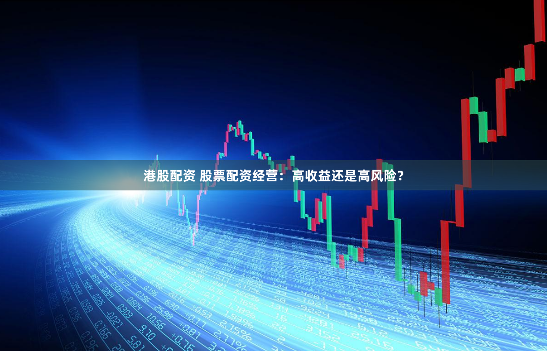 港股配资 股票配资经营:高收益还是高风险?