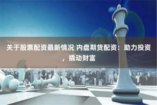 关于股票配资最新情况 内盘期货配资：助力投资，撬动财富