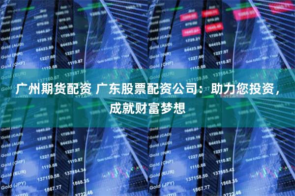 广州期货配资 广东股票配资公司:助力您投资,成就财富梦想