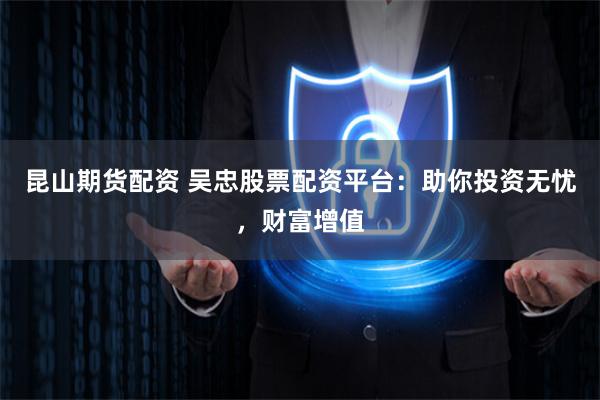 昆山期货配资 吴忠股票配资平台:助你投资无忧,财富增值