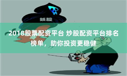 2018股票配资平台 炒股配资平台排名榜单,助你投资更稳健