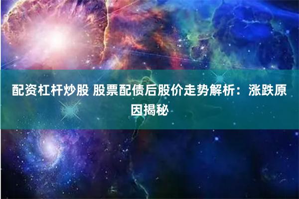 配资杠杆炒股 股票配债后股价走势解析：涨跌原因揭秘