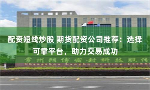 配资短线炒股 期货配资公司推荐：选择可靠平台，助力交易成功
