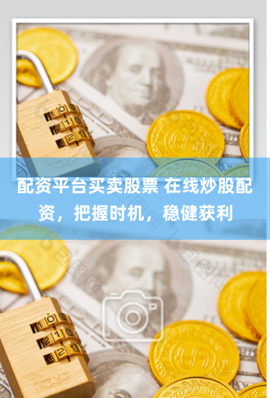 配资平台买卖股票 在线炒股配资,把握时机,稳健获利