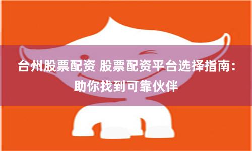 台州股票配资 股票配资平台选择指南：助你找到可靠伙伴