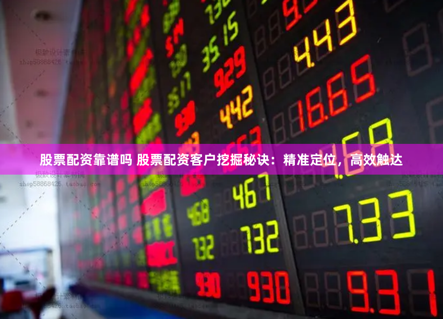 股票配资靠谱吗 股票配资客户挖掘秘诀：精准定位，高效触达