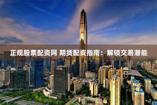 正规股票配资网 期货配资指南：解锁交易潜能