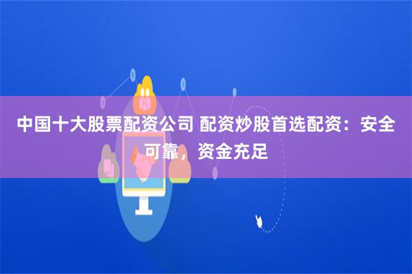 中国十大股票配资公司 配资炒股首选配资：安全可靠，资金充足