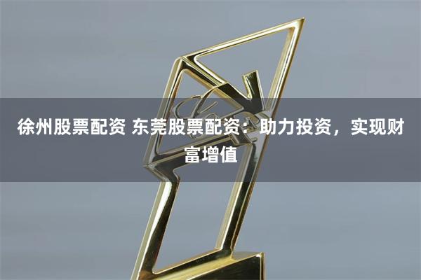 徐州股票配资 东莞股票配资：助力投资，实现财富增值