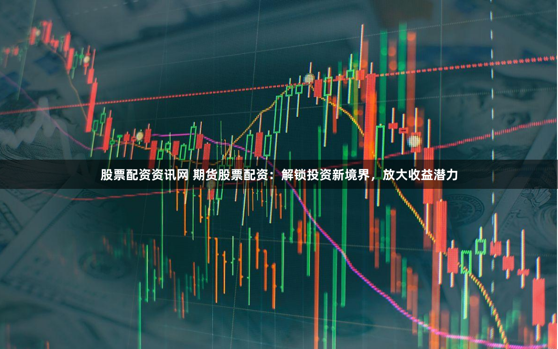 股票配资资讯网 期货股票配资：解锁投资新境界，放大收益潜力