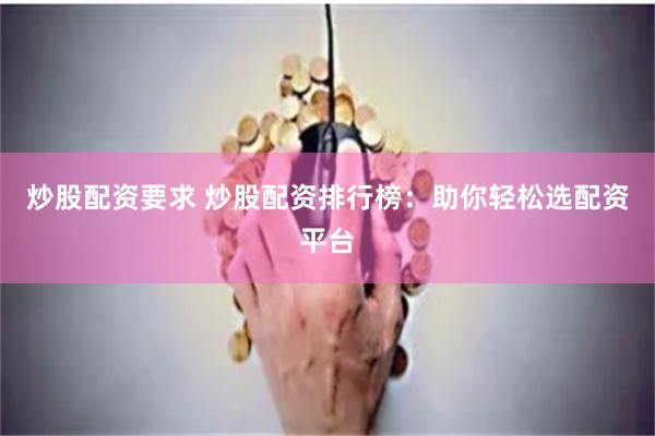 炒股配资要求 炒股配资排行榜:助你轻松选配资平台