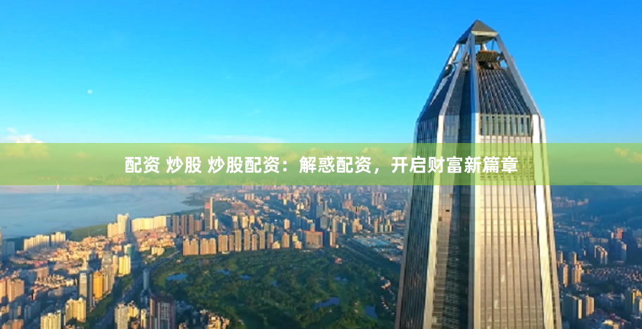 配资 炒股 炒股配资:解惑配资,开启财富新篇章