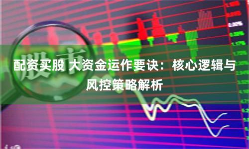 配资买股 大资金运作要诀:核心逻辑与风控策略解析