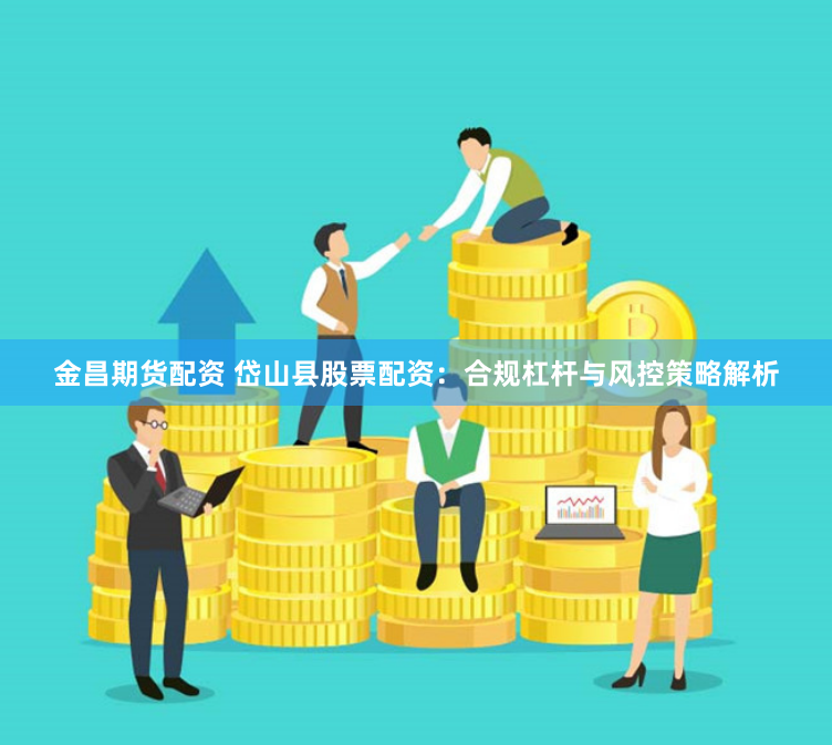 金昌期货配资 岱山县股票配资:合规杠杆与风控策略解析