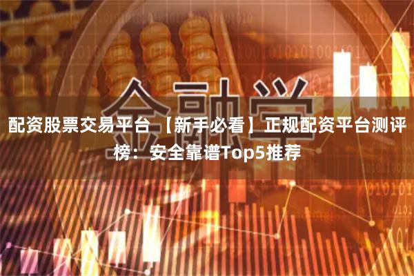 配资股票交易平台 【新手必看】正规配资平台测评榜：安全靠谱Top5推荐