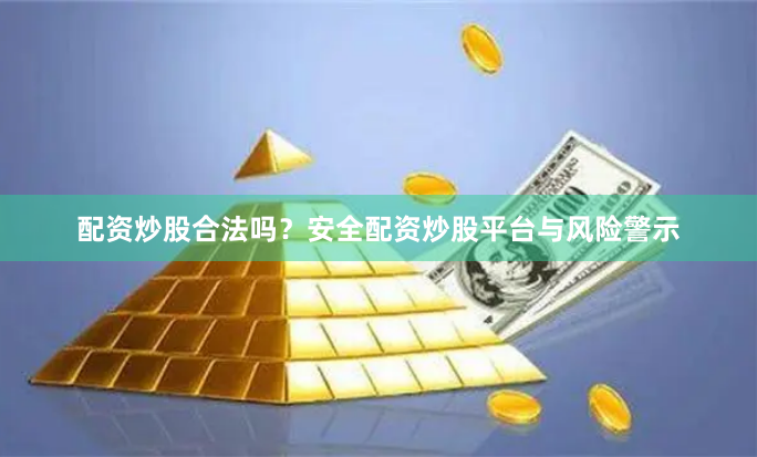 配资炒股合法吗？安全配资炒股平台与风险警示