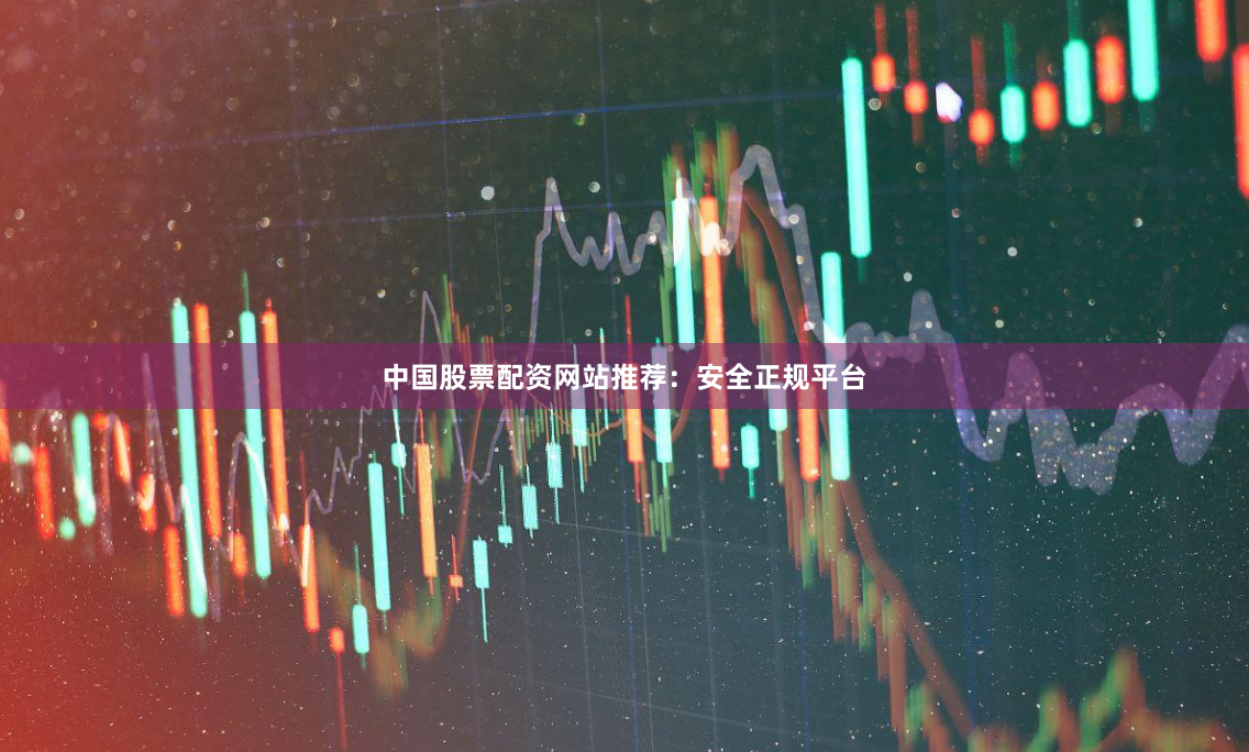 中国股票配资网站推荐：安全正规平台