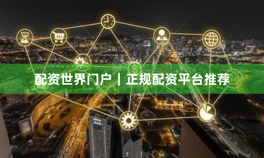 配资世界门户｜正规配资平台推荐