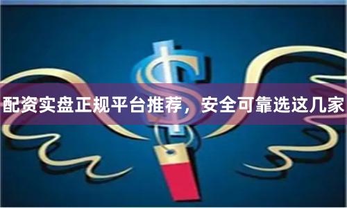 配资实盘正规平台推荐,安全可靠选这几家