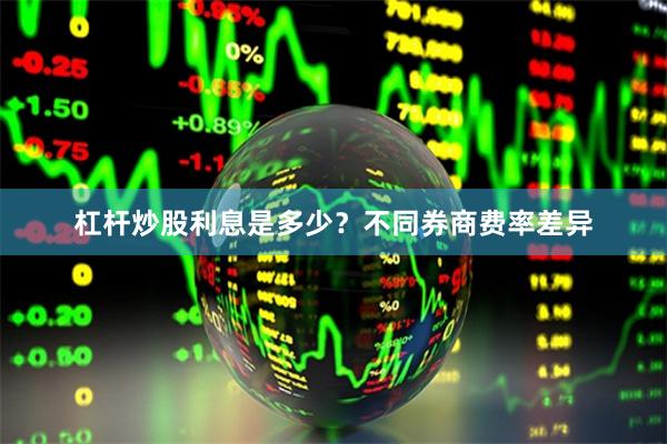 杠杆炒股利息是多少?不同券商费率差异