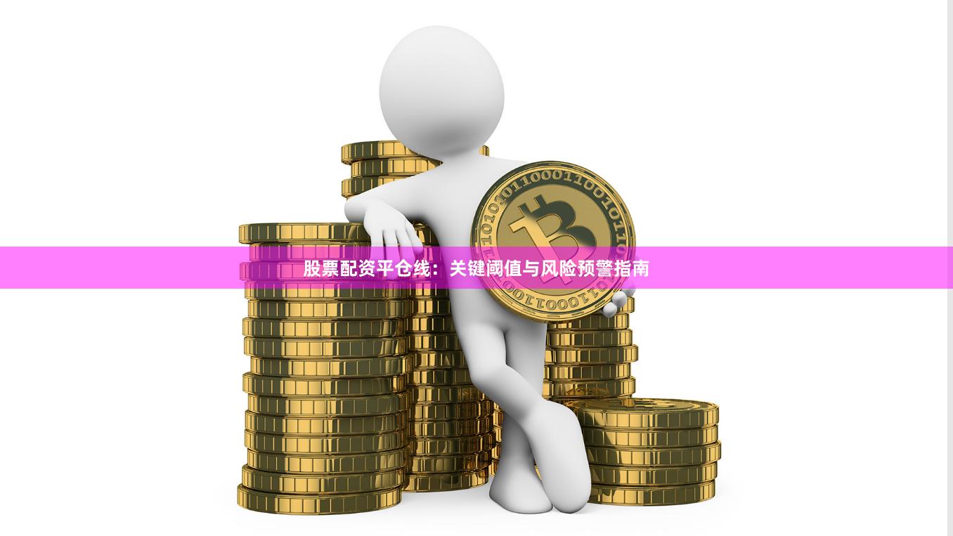 股票配资平仓线：关键阈值与风险预警指南