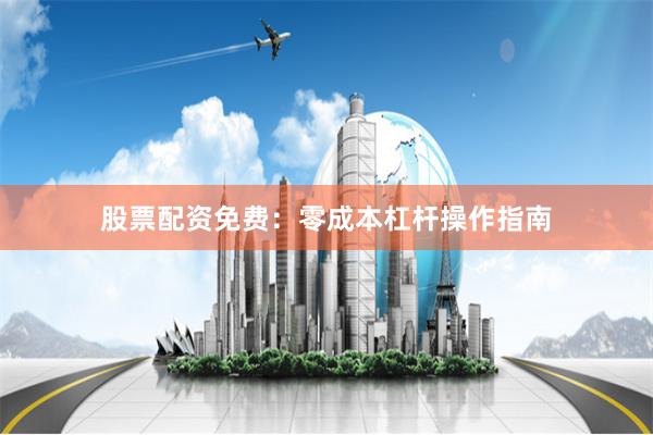 股票配资免费：零成本杠杆操作指南