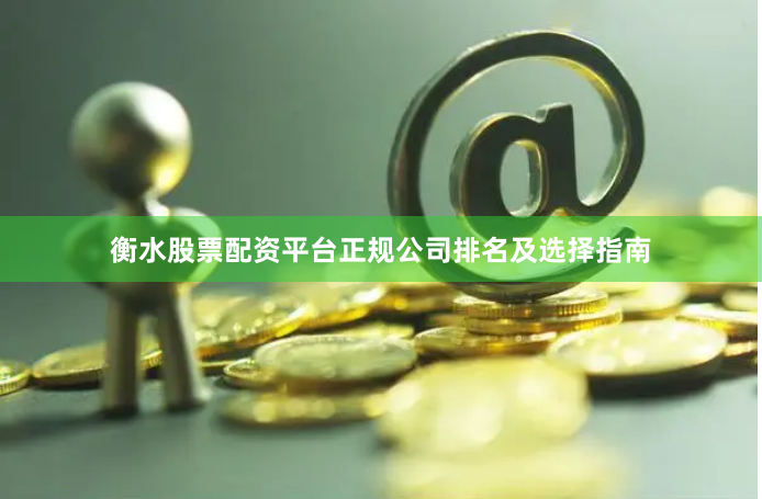衡水股票配资平台正规公司排名及选择指南