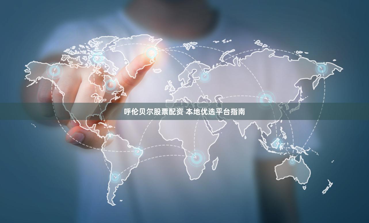 呼伦贝尔股票配资 本地优选平台指南