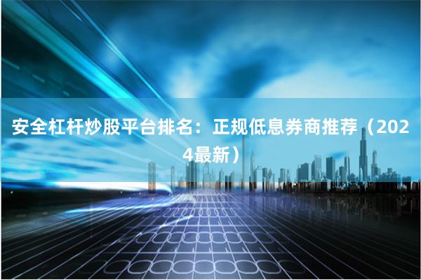 安全杠杆炒股平台排名：正规低息券商推荐（2024最新）